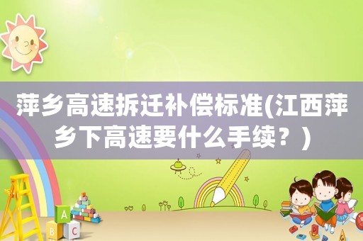 萍鄉高速拆遷補償標準(江西萍鄉下高速要什么手續？)