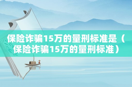 保險詐騙15萬的量刑標準是（保險詐騙15萬的量刑標準）