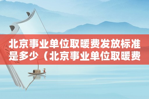 北京事業單位取暖費發放標準是多少（北京事業單位取暖費發放標準）