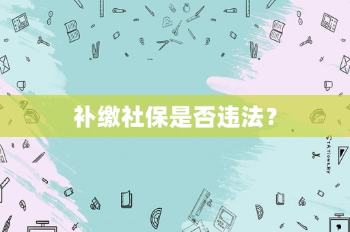 補(bǔ)繳社保是否違法？