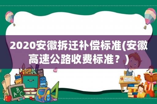 2020安徽拆遷補(bǔ)償標(biāo)準(zhǔn)(安徽高速公路收費(fèi)標(biāo)準(zhǔn)？)