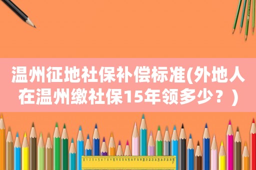 溫州征地社保補償標準(外地人在溫州繳社保15年領多少？)