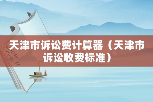 天津市訴訟費計算器（天津市訴訟收費標準）