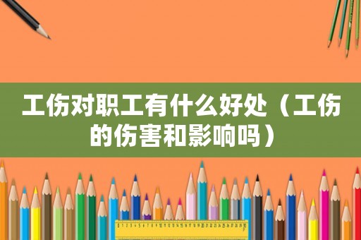 工傷對(duì)職工有什么好處（工傷的傷害和影響嗎）