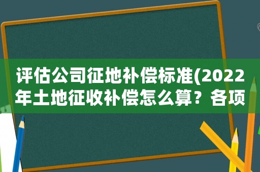 評估公司征地補償標準(2022年土地征收補償怎么算？各項補償標準是什么？)