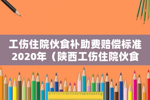 工傷住院伙食補助費賠償標準2020年（陜西工傷住院伙食補助費依據）