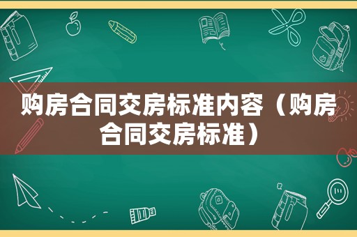 購房合同交房標準內容（購房合同交房標準）