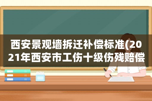 西安景觀墻拆遷補(bǔ)償標(biāo)準(zhǔn)(2021年西安市工傷十級(jí)傷殘賠償是多少)