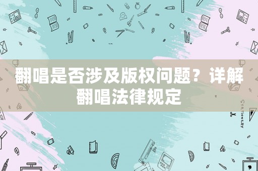 翻唱是否涉及版權(quán)問題？詳解翻唱法律規(guī)定