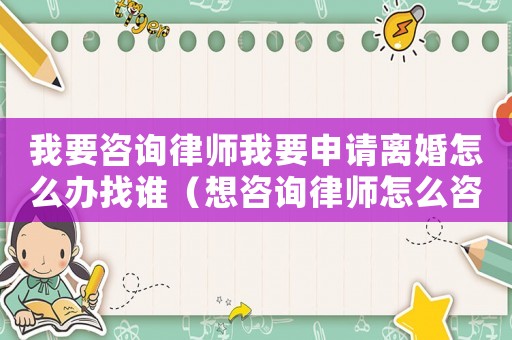 我要咨詢律師我要申請離婚怎么辦找誰（想咨詢律師怎么咨詢我離婚）