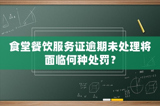 食堂餐飲服務證逾期未處理將面臨何種處罰？