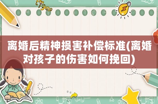 離婚后精神損害補償標準(離婚對孩子的傷害如何挽回)