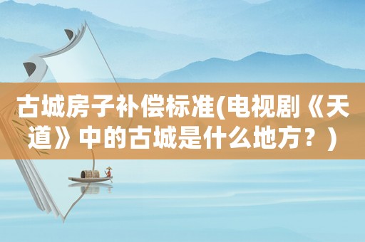 古城房子補償標準(電視劇《天道》中的古城是什么地方？)