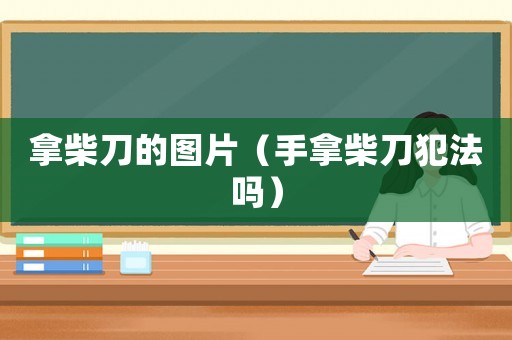 拿柴刀的圖片（手拿柴刀犯法嗎）
