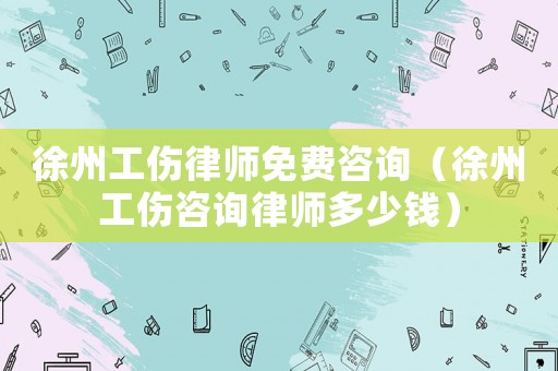 徐州工傷律師免費咨詢（徐州工傷咨詢律師多少錢）