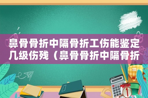 鼻骨骨折中隔骨折工傷能鑒定幾級(jí)傷殘（鼻骨骨折中隔骨折工傷能鑒定幾級(jí)）