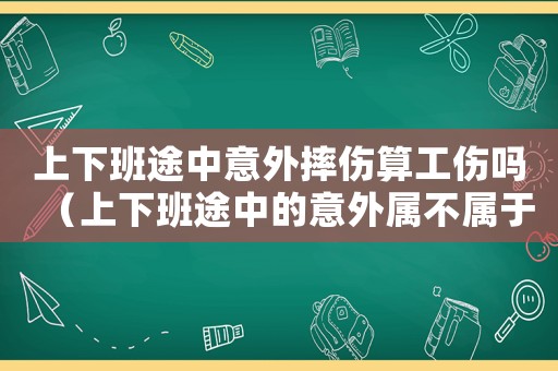 上下班途中意外摔傷算工傷嗎（上下班途中的意外屬不屬于工傷嗎）