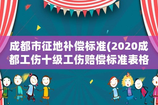 成都市征地補償標準(2020成都工傷十級工傷賠償標準表格)