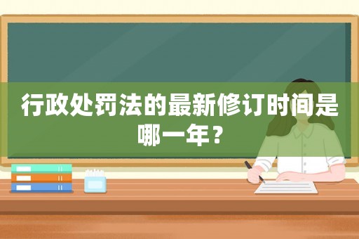 行政處罰法的最新修訂時間是哪一年？
