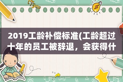 2019工齡補償標準(工齡超過十年的員工被辭退，會獲得什么樣的賠償？)