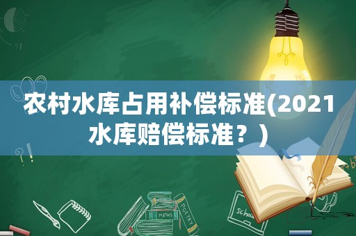 農村水庫占用補償標準(2021水庫賠償標準？)