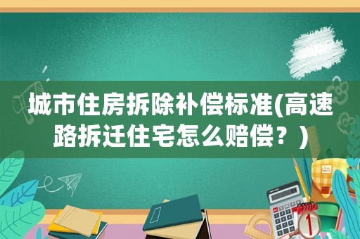城市住房拆除補(bǔ)償標(biāo)準(zhǔn)(高速路拆遷住宅怎么賠償？)