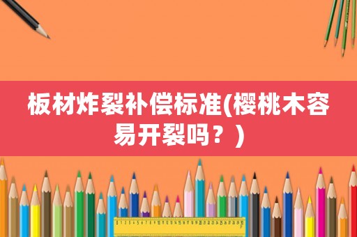 板材炸裂補償標準(櫻桃木容易開裂嗎？)