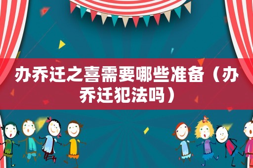 辦喬遷之喜需要哪些準(zhǔn)備（辦喬遷犯法嗎）