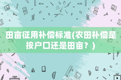 田畝征用補償標準(農田補償是按戶口還是田畝？)