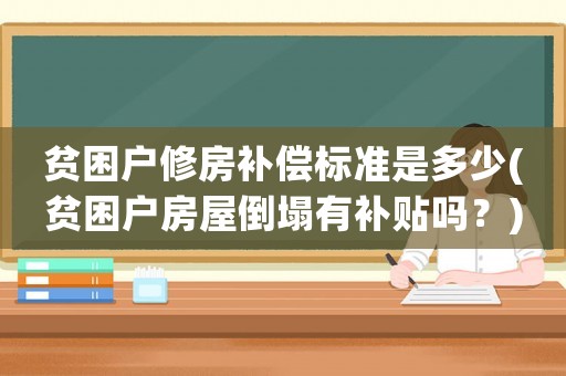 貧困戶修房補償標準是多少(貧困戶房屋倒塌有補貼嗎？)