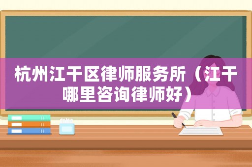 杭州江干區律師服務所（江干哪里咨詢律師好）