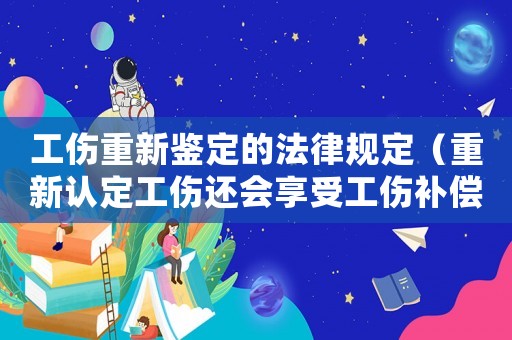 工傷重新鑒定的法律規(guī)定（重新認(rèn)定工傷還會(huì)享受工傷補(bǔ)償）