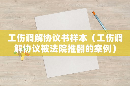 工傷調(diào)解協(xié)議書樣本（工傷調(diào)解協(xié)議被法院推翻的案例）