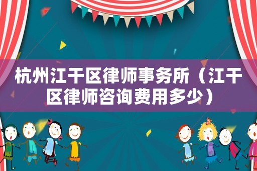 杭州江干區律師事務所（江干區律師咨詢費用多少）