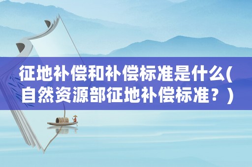 征地補償和補償標準是什么(自然資源部征地補償標準？)