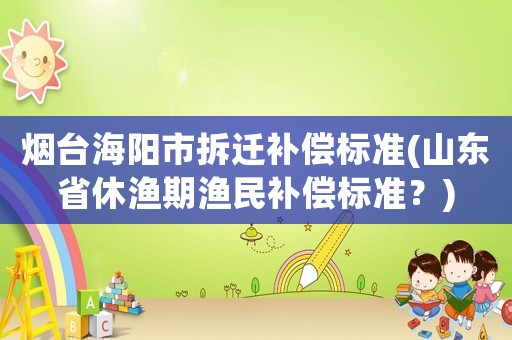 煙臺海陽市拆遷補償標準(山東省休漁期漁民補償標準？)