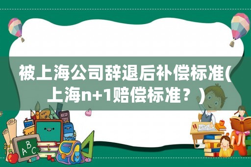 被上海公司辭退后補償標準(上海n+1賠償標準？)