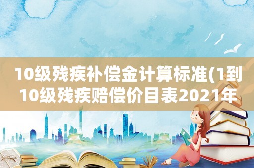 10級殘疾補償金計算標(biāo)準(zhǔn)(1到10級殘疾賠償價目表2021年2級傷殘精神賠償金應(yīng)該多少？)