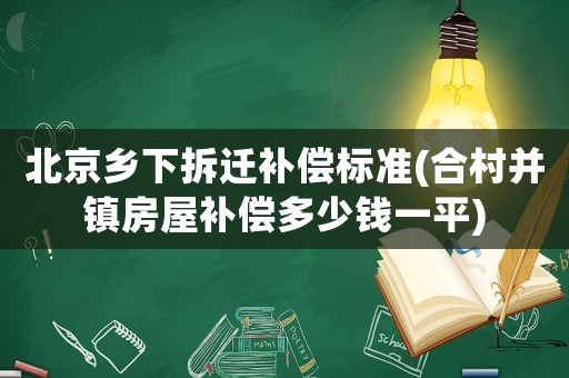 北京鄉(xiāng)下拆遷補償標(biāo)準(zhǔn)(合村并鎮(zhèn)房屋補償多少錢一平)