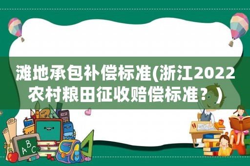 灘地承包補(bǔ)償標(biāo)準(zhǔn)(浙江2022農(nóng)村糧田征收賠償標(biāo)準(zhǔn)？)
