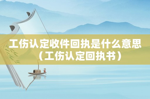 工傷認定收件回執是什么意思（工傷認定回執書）