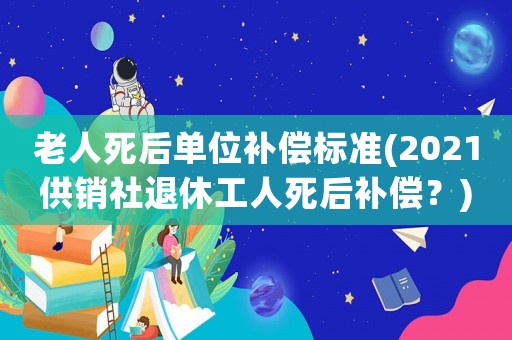老人死后單位補償標準(2021供銷社退休工人死后補償？)