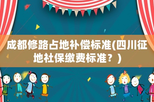 成都修路占地補償標準(四川征地社保繳費標準？)
