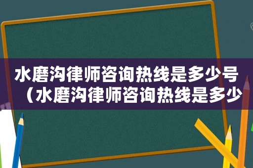 水磨溝律師咨詢熱線是多少號（水磨溝律師咨詢熱線是多少）