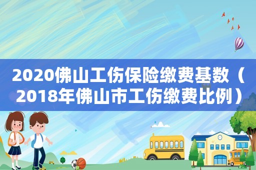 2020佛山工傷保險繳費基數（2018年佛山市工傷繳費比例）