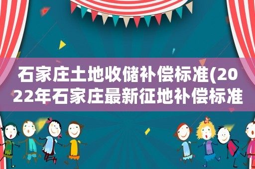 石家莊土地收儲(chǔ)補(bǔ)償標(biāo)準(zhǔn)(2022年石家莊最新征地補(bǔ)償標(biāo)準(zhǔn))