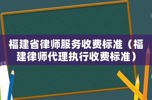福建省律師服務收費標準（福建律師代理執行收費標準）