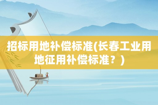 招標用地補償標準(長春工業(yè)用地征用補償標準？)