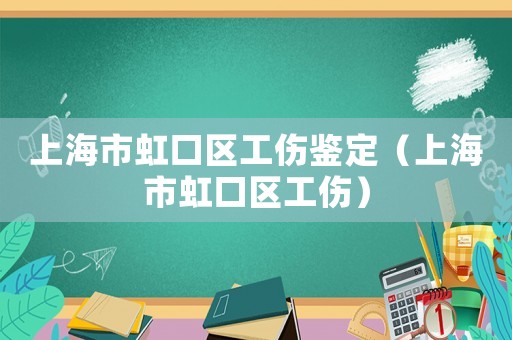 上海市虹口區(qū)工傷鑒定（上海市虹口區(qū)工傷）