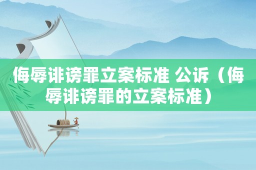 侮辱誹謗罪立案標準 公訴（侮辱誹謗罪的立案標準）